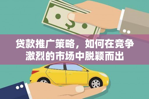 江海贷款推广策略，如何在竞争激烈的市场中脱颖而出