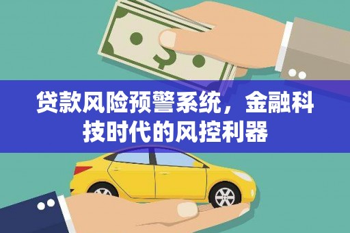 江海贷款风险预警系统，金融科技时代的风控利器