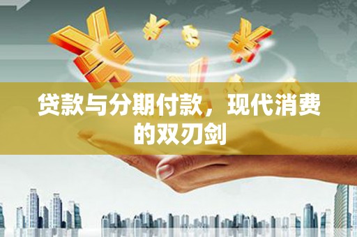 江海贷款与分期付款，现代消费的双刃剑
