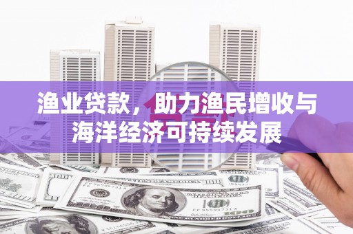 江海渔业贷款，助力渔民增收与海洋经济可持续发展