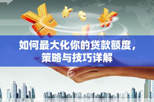 江海如何最大化你的贷款额度，策略与技巧详解
