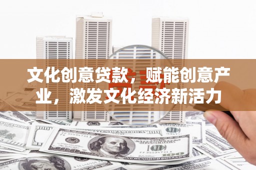 江海文化创意贷款，赋能创意产业，激发文化经济新活力
