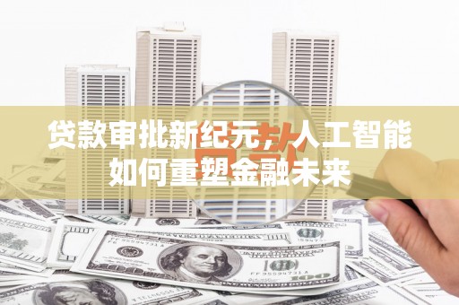江海贷款审批新纪元，人工智能如何重塑金融未来