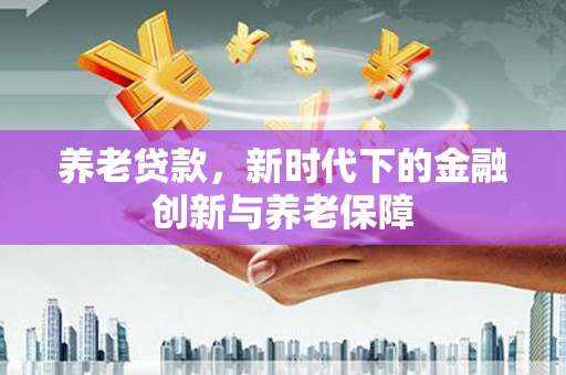 江海养老贷款，新时代下的金融创新与养老保障