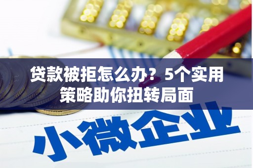 江海贷款被拒怎么办？5个实用策略助你扭转局面