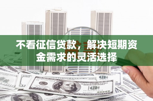 江海不看征信贷款，解决短期资金需求的灵活选择