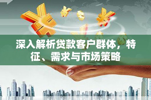 江海深入解析贷款客户群体，特征、需求与市场策略