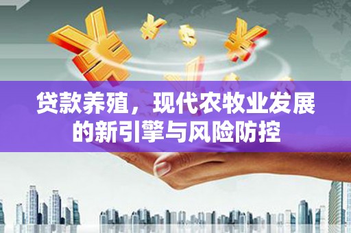 江海贷款养殖，现代农牧业发展的新引擎与风险防控