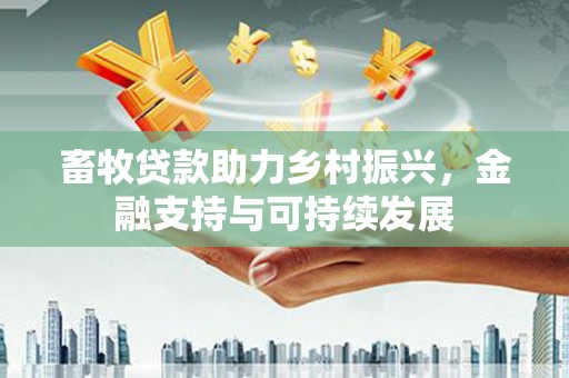 江海畜牧贷款助力乡村振兴，金融支持与可持续发展