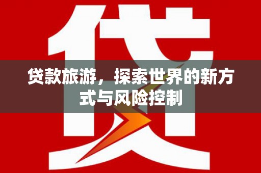 江海贷款旅游，探索世界的新方式与风险控制