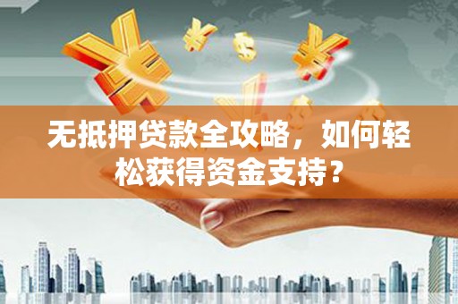 江海无抵押贷款全攻略，如何轻松获得资金支持？