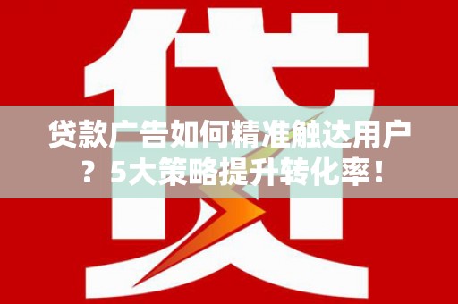 江海贷款广告如何精准触达用户？5大策略提升转化率！