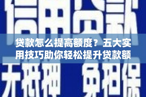 江海贷款怎么提高额度？五大实用技巧助你轻松提升贷款额度