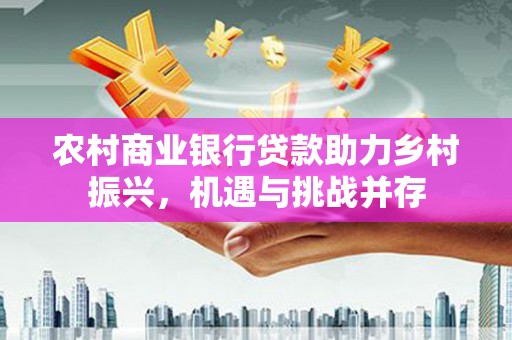 江海农村商业银行贷款助力乡村振兴，机遇与挑战并存