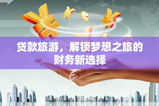 江海贷款旅游，解锁梦想之旅的财务新选择