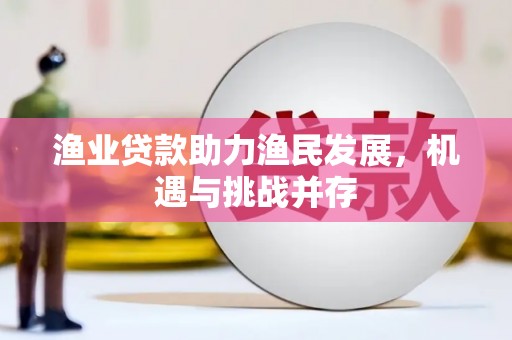 江海渔业贷款助力渔民发展，机遇与挑战并存