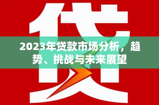 江海2023年贷款市场分析，趋势、挑战与未来展望