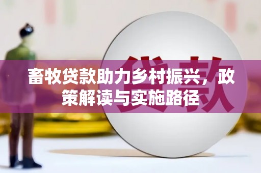 江海畜牧贷款助力乡村振兴，政策解读与实施路径