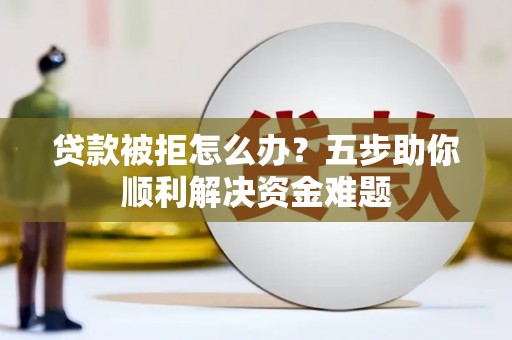 江海贷款被拒怎么办？五步助你顺利解决资金难题