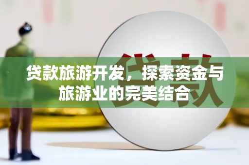 江海贷款旅游开发，探索资金与旅游业的完美结合