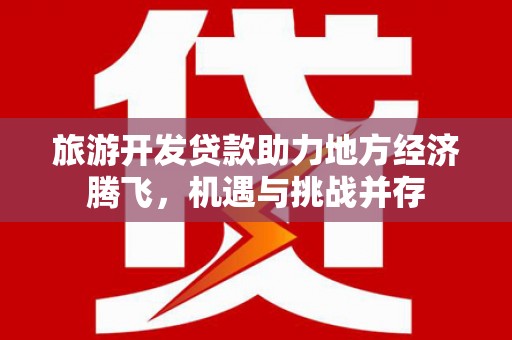 江海旅游开发贷款助力地方经济腾飞，机遇与挑战并存