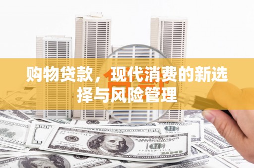 江海购物贷款，现代消费的新选择与风险管理