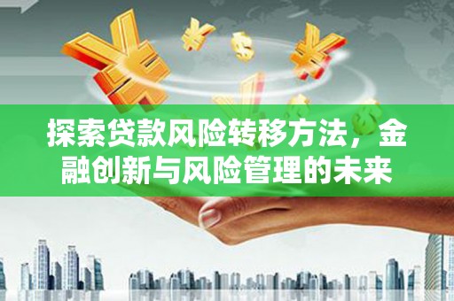 江海探索贷款风险转移方法，金融创新与风险管理的未来