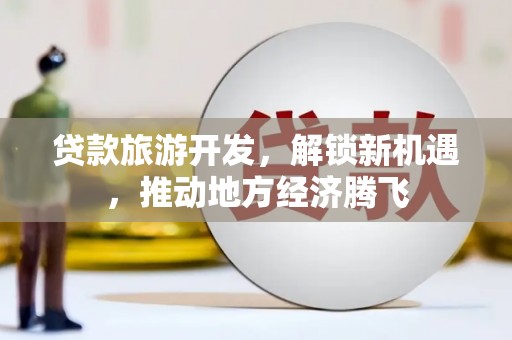 江海贷款旅游开发，解锁新机遇，推动地方经济腾飞