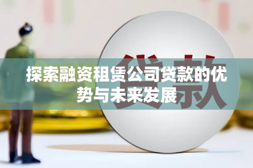 江海探索融资租赁公司贷款的优势与未来发展