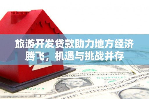 江海旅游开发贷款助力地方经济腾飞，机遇与挑战并存