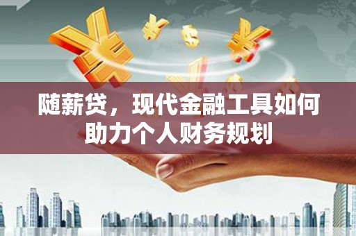 江海随薪贷，现代金融工具如何助力个人财务规划