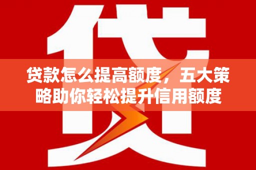 江海贷款怎么提高额度，五大策略助你轻松提升信用额度
