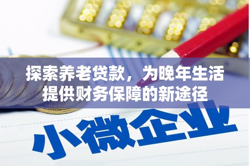 江海探索养老贷款，为晚年生活提供财务保障的新途径