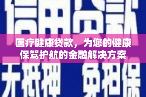 江海医疗健康贷款，为您的健康保驾护航的金融解决方案