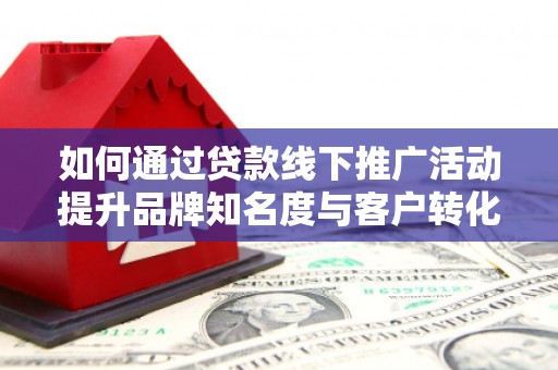 江海如何通过贷款线下推广活动提升品牌知名度与客户转化率