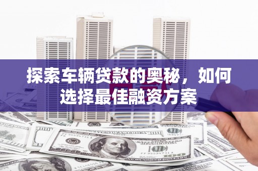江海探索车辆贷款的奥秘，如何选择最佳融资方案