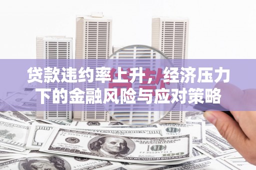 江海贷款违约率上升，经济压力下的金融风险与应对策略