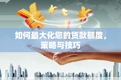 江海如何最大化您的贷款额度，策略与技巧