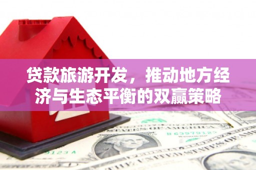 江海贷款旅游开发，推动地方经济与生态平衡的双赢策略