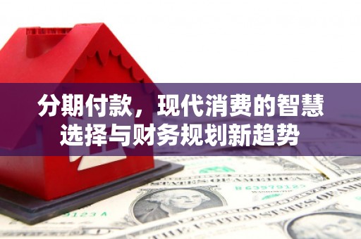 江海分期付款，现代消费的智慧选择与财务规划新趋势