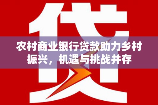 江海农村商业银行贷款助力乡村振兴，机遇与挑战并存