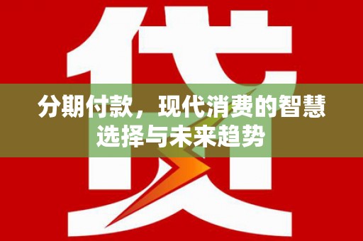 江海分期付款，现代消费的智慧选择与未来趋势