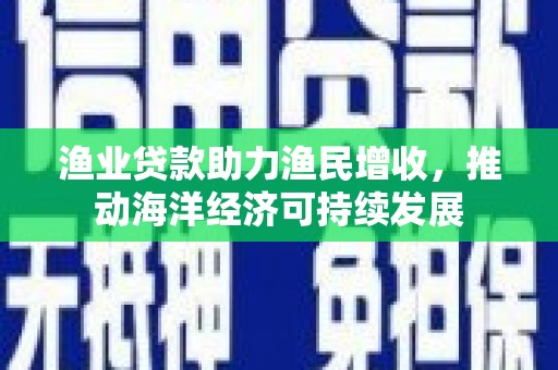 江海渔业贷款助力渔民增收，推动海洋经济可持续发展