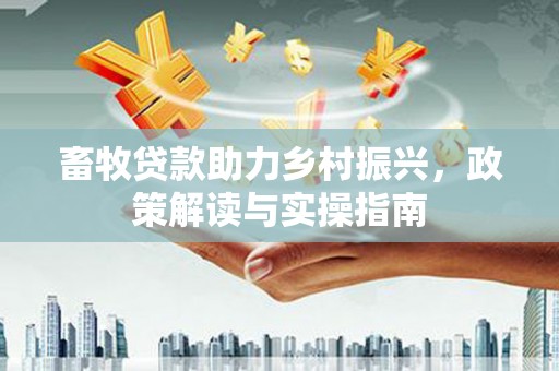 江海畜牧贷款助力乡村振兴，政策解读与实操指南