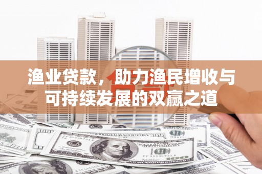 江海渔业贷款，助力渔民增收与可持续发展的双赢之道