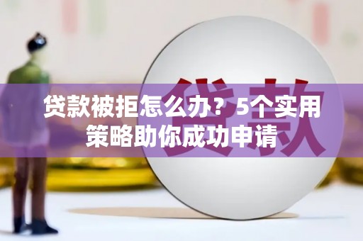 江海贷款被拒怎么办？5个实用策略助你成功申请