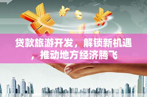 江海贷款旅游开发，解锁新机遇，推动地方经济腾飞