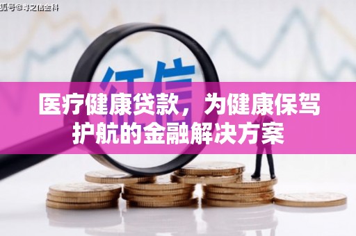 江海医疗健康贷款，为健康保驾护航的金融解决方案