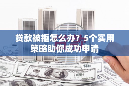 江海贷款被拒怎么办？5个实用策略助你成功申请