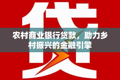 江海农村商业银行贷款，助力乡村振兴的金融引擎